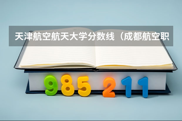 天津航空航天大学分数线（成都航空职业学院录取分数线）