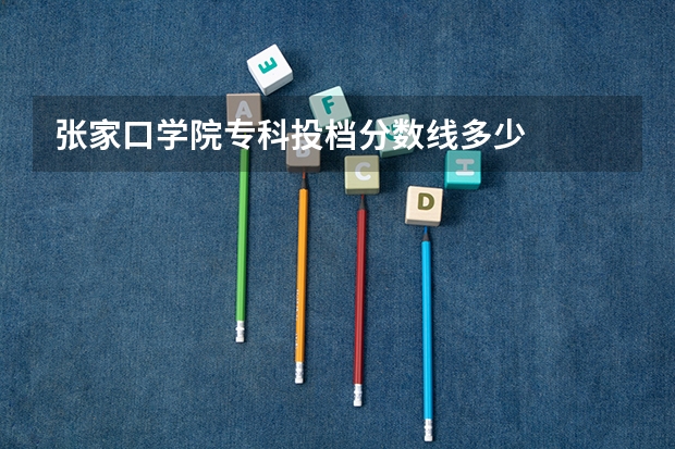 张家口学院专科投档分数线多少