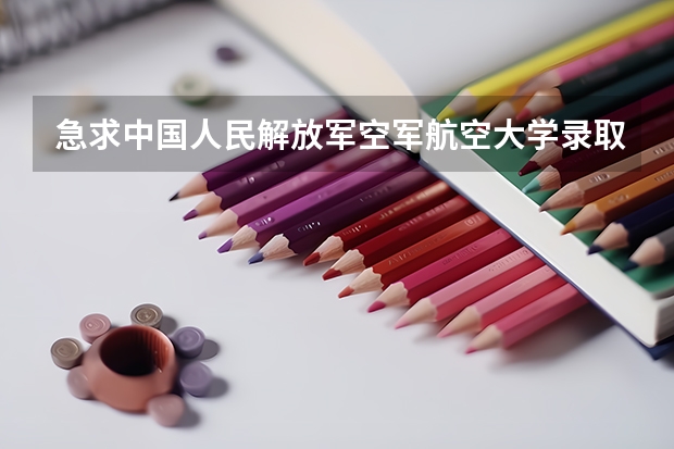 急求中国人民解放军空军航空大学录取分数（空军航空大学分数线）