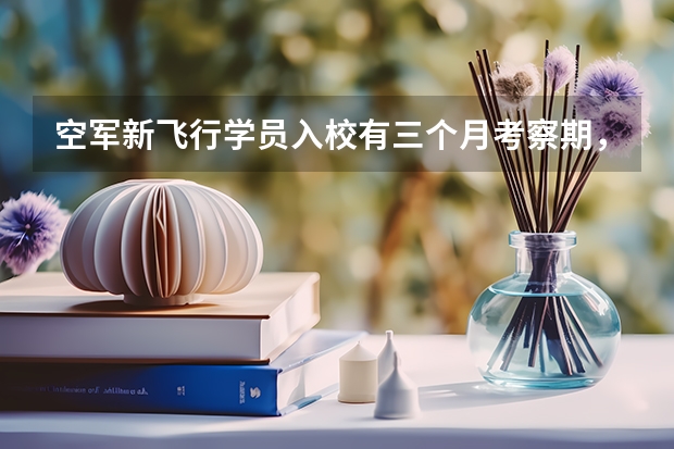 空军新飞行学员入校有三个月考察期， 这三个月都干什么， 还有 考察不合格有会怎么样 。