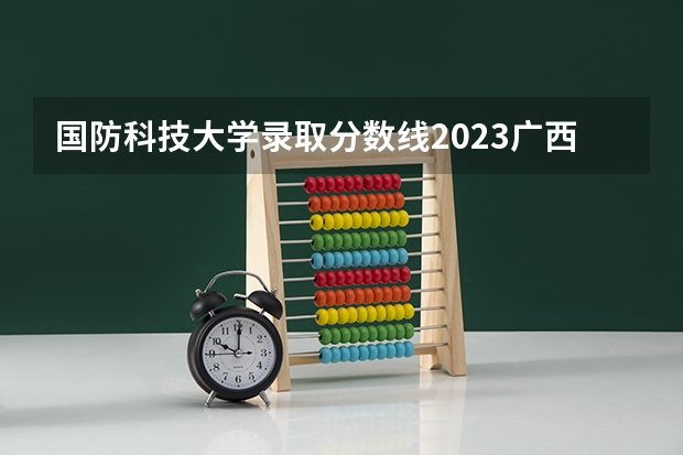 国防科技大学录取分数线2023广西 西北工业大学录取分数线