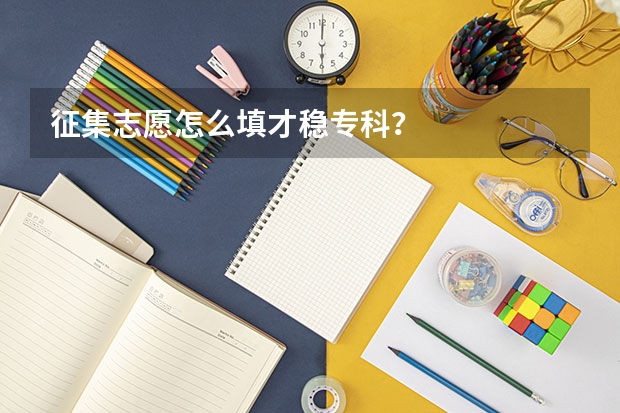 征集志愿怎么填才稳专科？