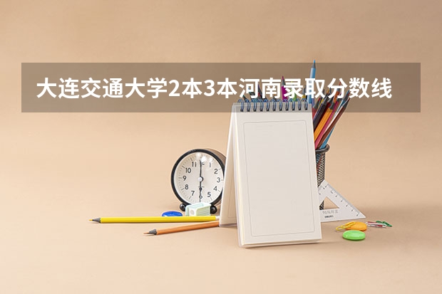 大连交通大学2本3本河南录取分数线是多少