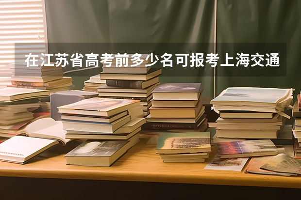 在江苏省高考前多少名可报考上海交通大学(非医学院)?若在江苏省南通市(六县一市)模拟考试中要多少名