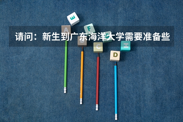 请问:新生到广东海洋大学需要准备些什么东西,另外,从顺德陈村顺联广场到广东海洋大学最近路线是什么?