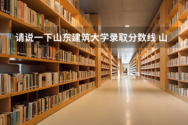 请说一下山东建筑大学录取分数线 山东建筑大学专科分数线