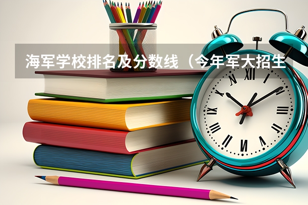 海军学校排名及分数线（今年军大招生分数线）
