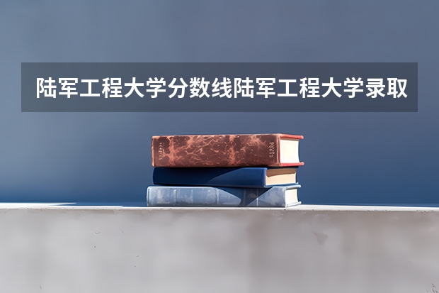 陆军工程大学分数线陆军工程大学录取分数线 陆军工程大学录取分数线