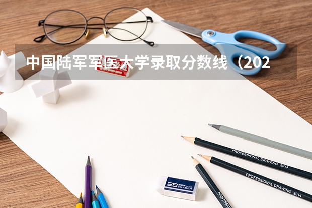 中国陆军军医大学录取分数线（2023陆军军医大学临床医学录取分数及人数）