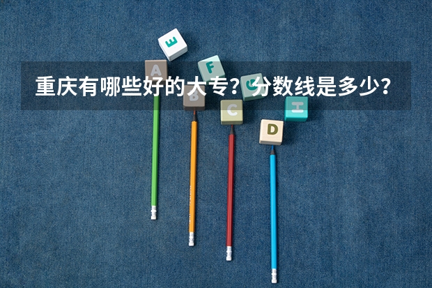 重庆有哪些好的大专？分数线是多少？