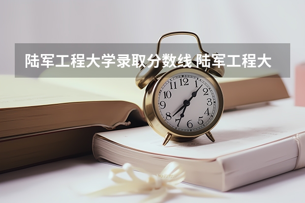 陆军工程大学录取分数线 陆军工程大学分数线陆军工程大学录取分数线