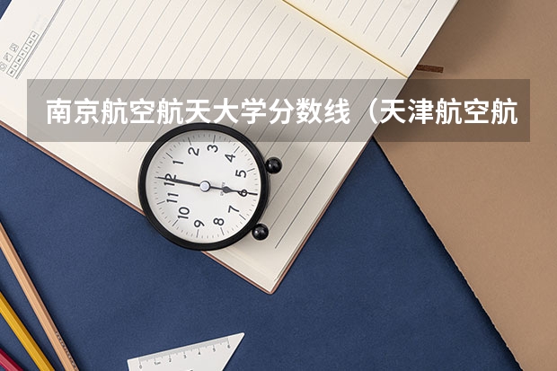 南京航空航天大学分数线（天津航空航天大学分数线）