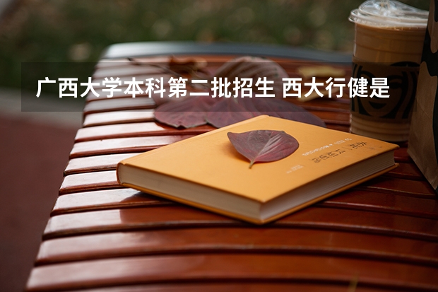 广西大学本科第二批招生 西大行健是二本还是三本