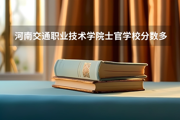 河南交通职业技术学院士官学校分数多少