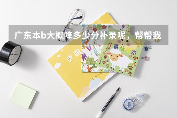 广东本b大概降多少分补录呢,帮帮我吧,降20分的冷门学校有吗