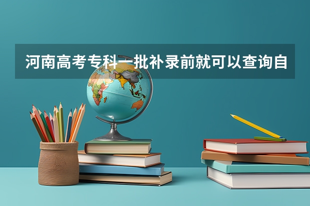 河南高考专科一批补录前就可以查询自己被录取了吗