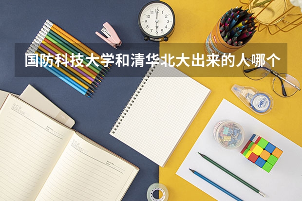 国防科技大学和清华北大出来的人哪个更有能力？