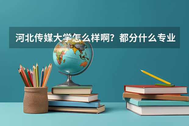 河北传媒大学怎么样啊？都分什么专业？