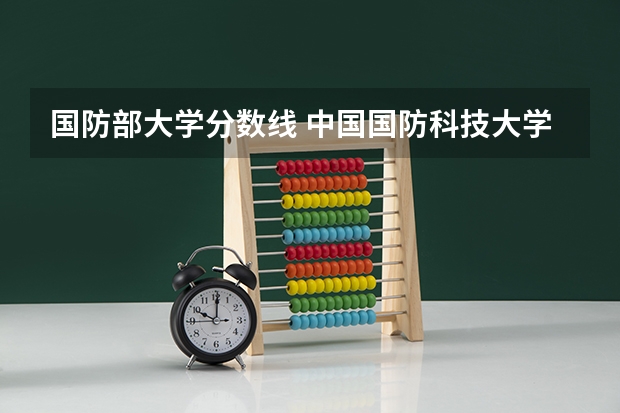 国防部大学分数线 中国国防科技大学和南京航空航天大学那个好?