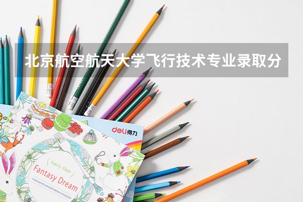北京航空航天大学飞行技术专业录取分数线 北京航空航天大学分数线