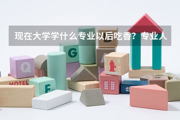 现在大学学什么专业以后吃香?专业人士答。