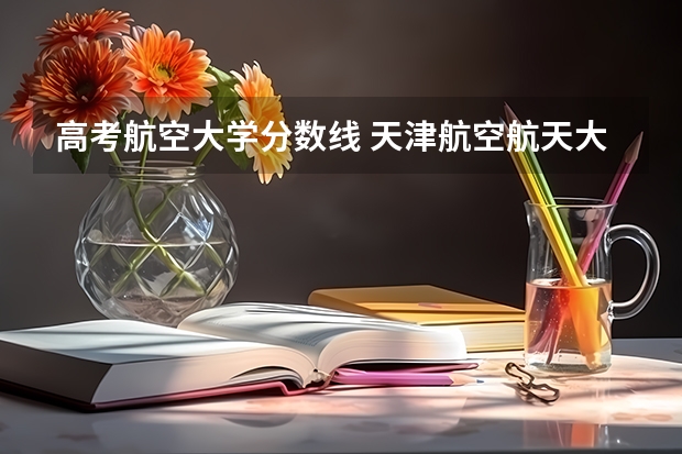 高考航空大学分数线 天津航空航天大学分数线