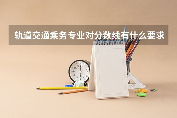 轨道交通乘务专业对分数线有什么要求