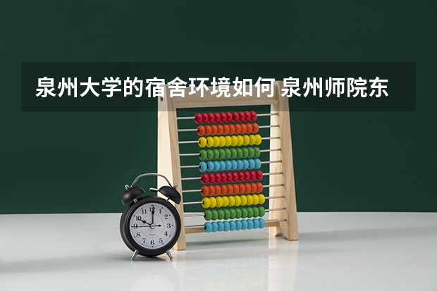 泉州大学的宿舍环境如何 泉州师院东海校区的宿舍几人一间？环境好不好？是不是每个学院的宿舍都一样？