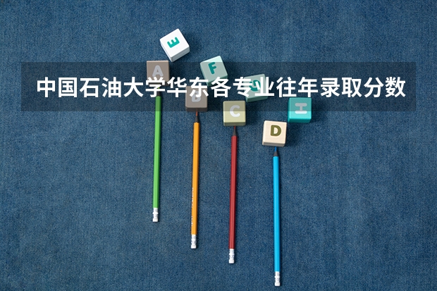 中国石油大学华东各专业往年录取分数线（中国石油大学录取分数线）