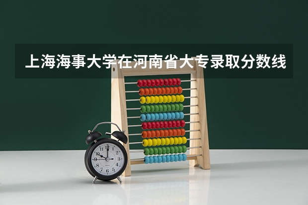 上海海事大学在河南省大专录取分数线能达到多少呢?超急!!!
