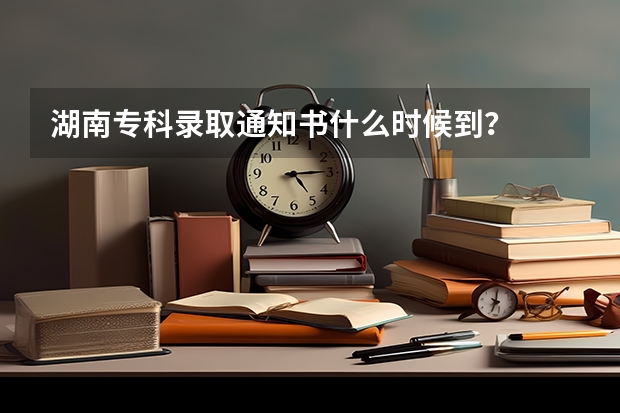 湖南专科录取通知书什么时候到？