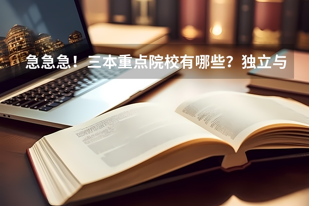 急急急！三本重点院校有哪些？独立与公办有什么不？，说的详细点，谢谢！