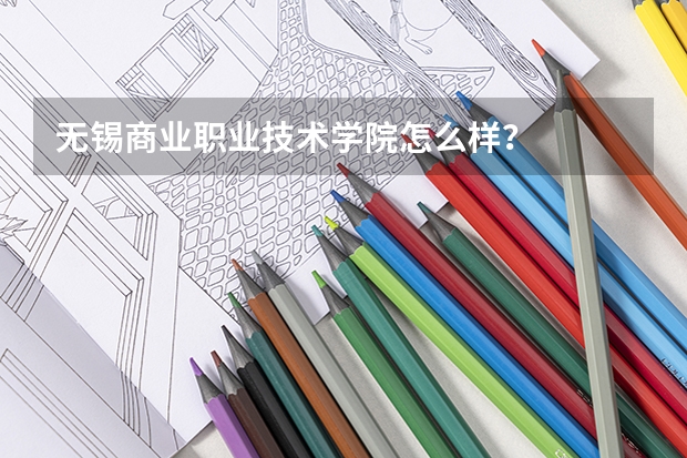 无锡商业职业技术学院怎么样?