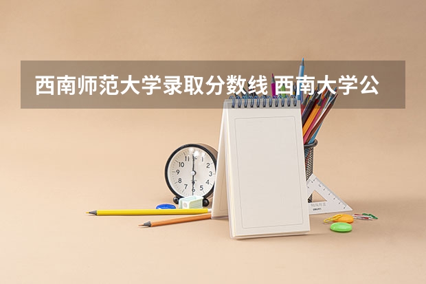西南师范大学录取分数线 西南大学公费师范录取分数线