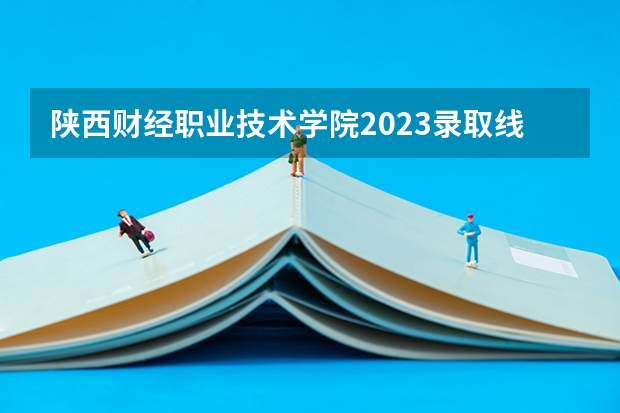 陕西财经职业技术学院2023录取线（宜宾职业技术学院录取分数线汇总）