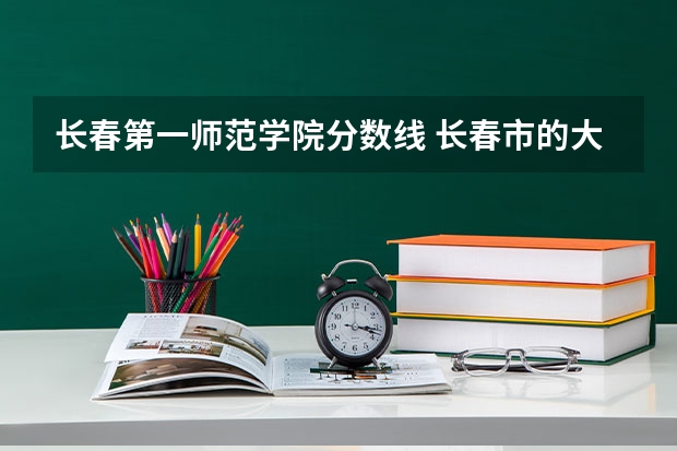 长春第一师范学院分数线 长春市的大学排名一览表,附前三名录取分数线