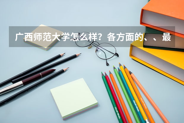 广西师范大学怎么样？各方面的、、最好详细点
