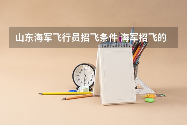 山东海军飞行员招飞条件 海军招飞的飞行员身上能不能有疤？