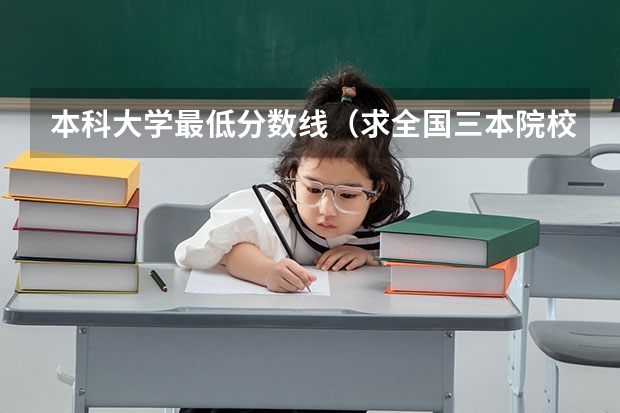 本科大学最低分数线(求全国三本院校分数线)