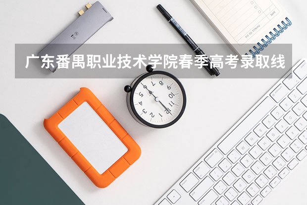 广东番禺职业技术学院春季高考录取线（广东专科学校排名榜及录取分数线）