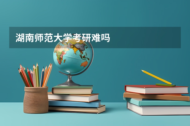 湖南师范大学考研难吗