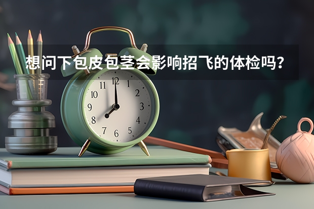 想问下包皮包茎会影响招飞的体检吗？如果现在去做手术会影响1月的招飞体检吗？？赶，请尽快回复。