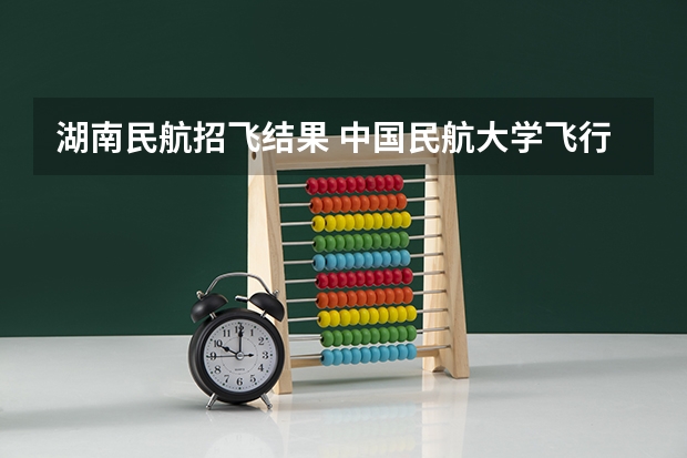 湖南民航招飞结果 中国民航大学飞行技术专业招生简章(修订版)
