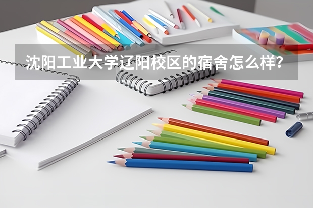 沈阳工业大学辽阳校区的宿舍怎么样?