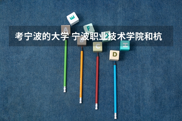 考宁波的大学 宁波职业技术学院和杭州职业技术学院哪一个更好些