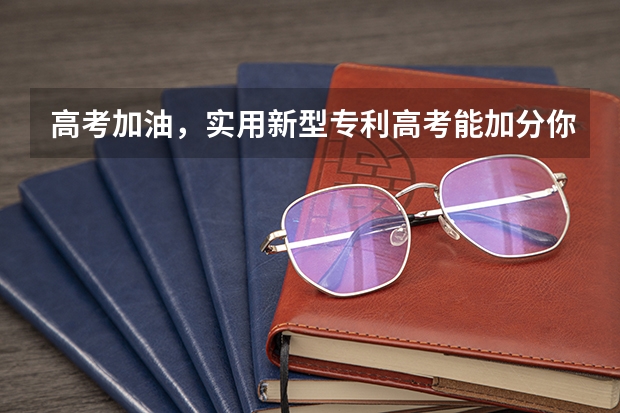 高考加油，实用新型专利高考能加分你知道吗