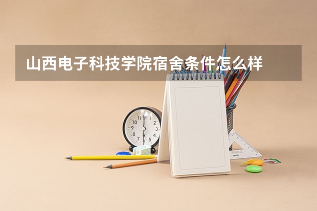 山西电子科技学院宿舍条件怎么样