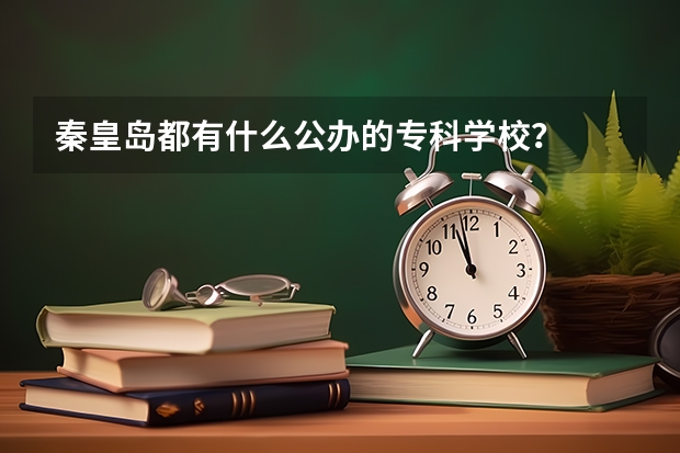 秦皇岛都有什么公办的专科学校？