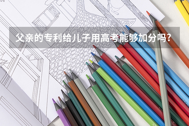 父亲的专利给儿子用高考能够加分吗?