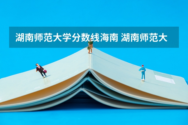 湖南师范大学分数线海南 湖南师范大学录取分数线
